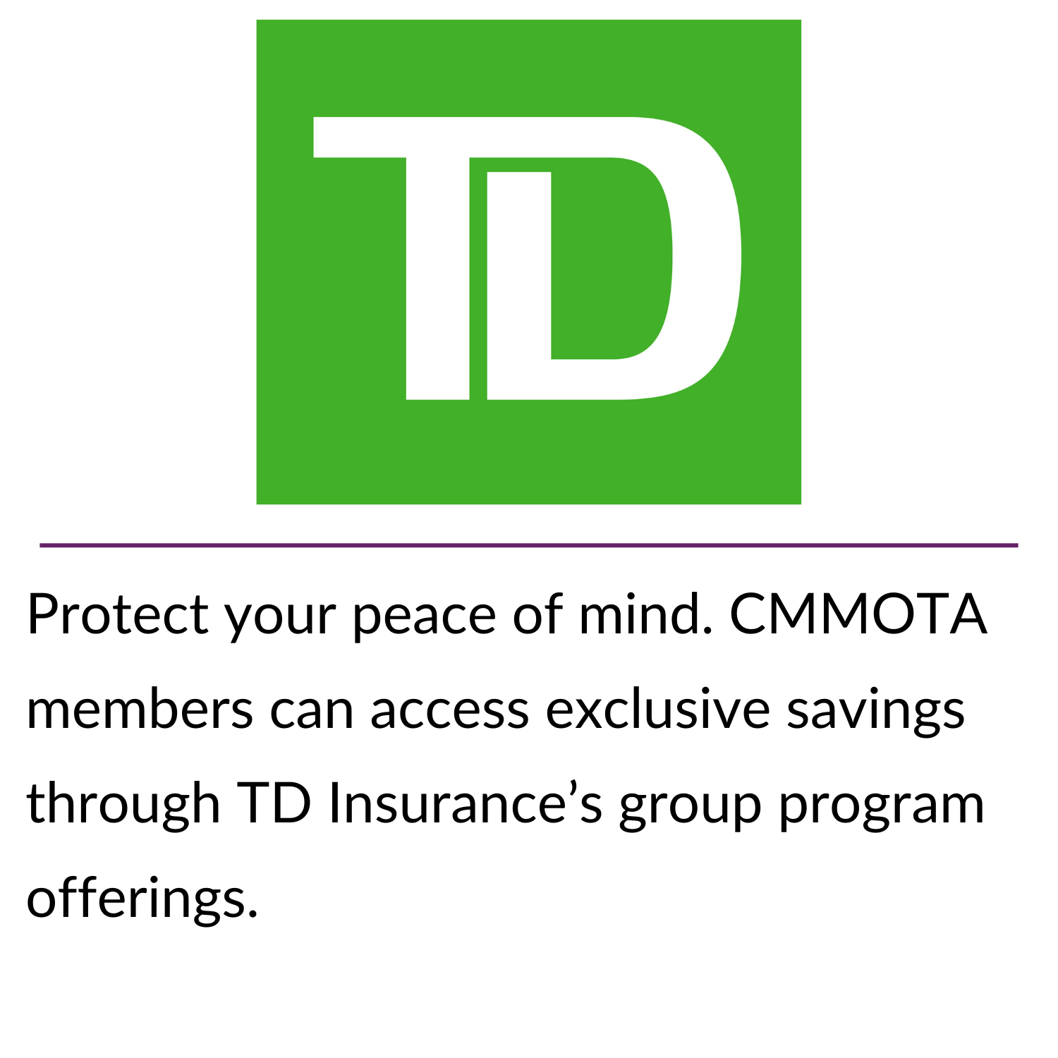 Stay connected for less! CMMOTA members get access to exclusive pricing through Bell’s partner program—just one more way your membership pays off. (22) Protect your peace of mind. CMMOTA members can access exclusive savings through TD Insurance’s group program offerings.