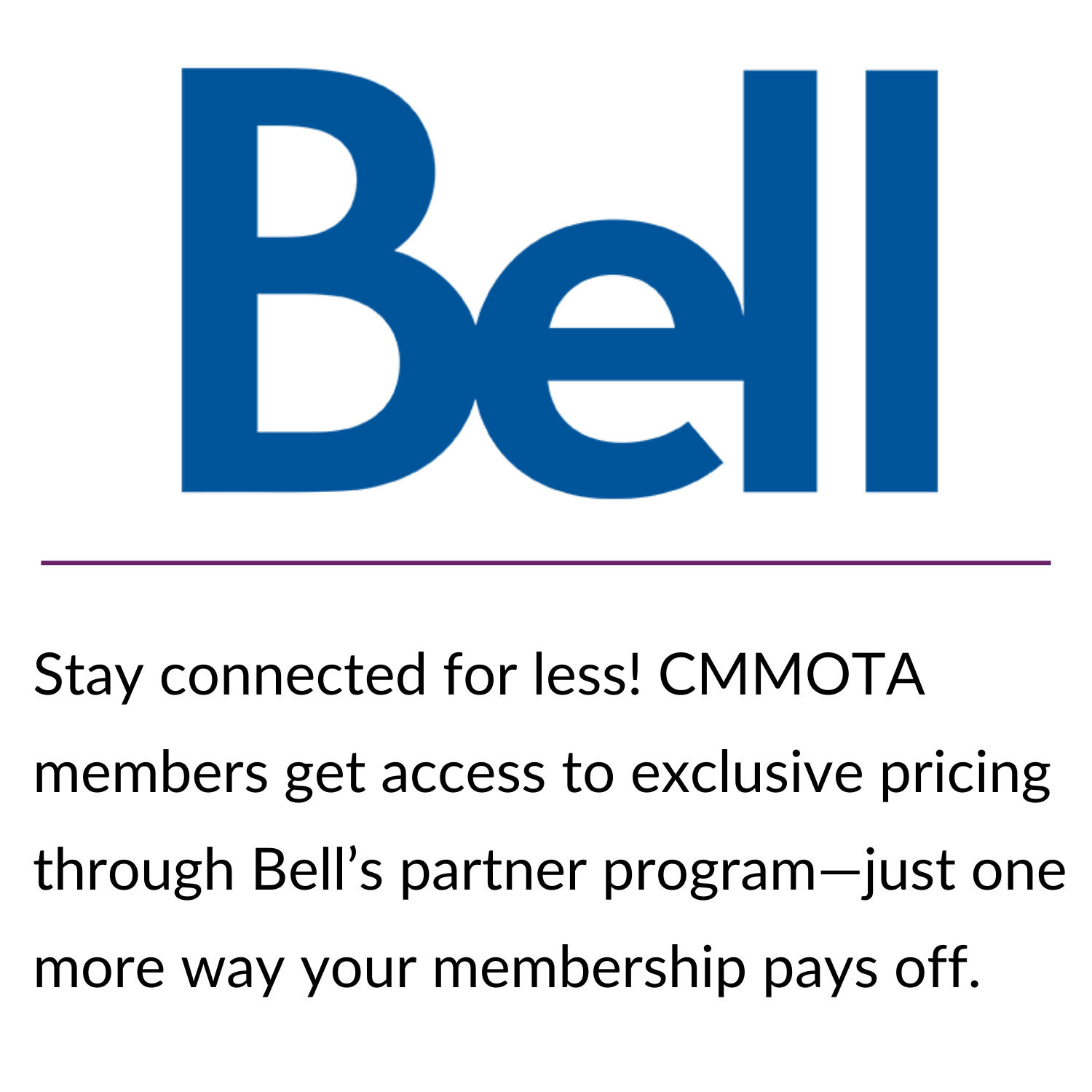 BELL Partner Perk. Stay connected for less! CMMOTA members get access to exclusive pricing through Bell’s partner program—just one more way your membership pays off.