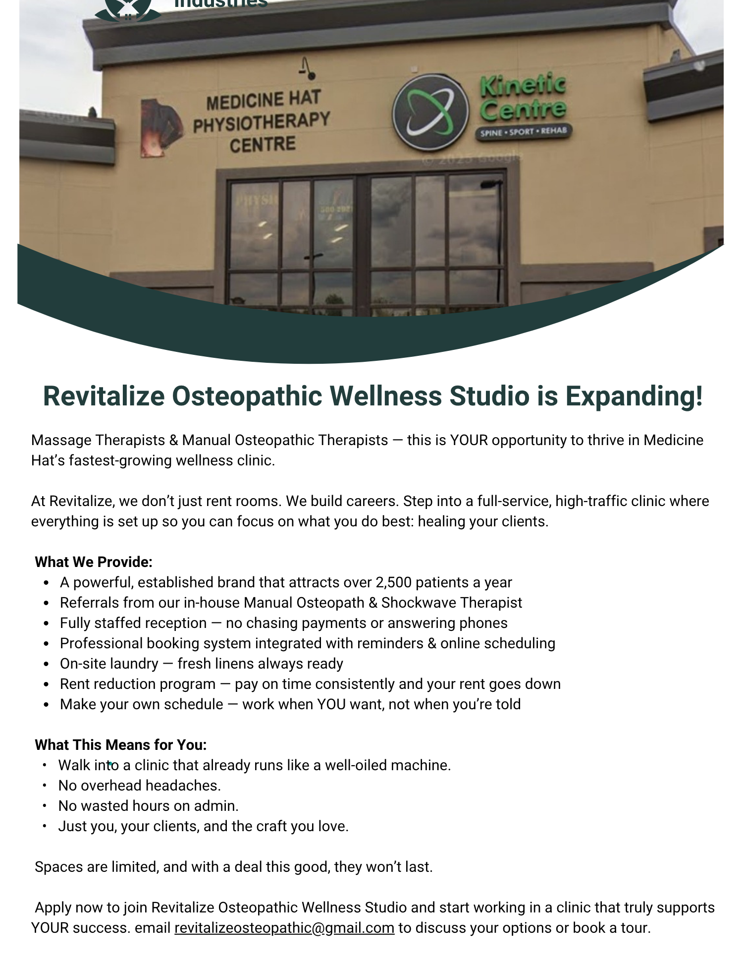Massage Therapists & Manual Osteopathic Therapists — this is YOUR opportunity to thrive in Medicine Hat’s fastest-growing wellness clinic. At Revitalize, we don’t just rent rooms. We build careers. Step into a full-service, high-traffic clinic where everything is set up so you can focus on what you do best: healing your clients.  What We Provide: A powerful, established brand that attracts over 2,500 patients a year Referrals from our in-house Manual Osteopath & Shockwave Therapist Fully staffed reception — no chasing payments or answering phones Professional booking system integrated with reminders & online scheduling On-site laundry — fresh linens always ready Rent reduction program — pay on time consistently and your rent goes down Make your own schedule — work when YOU want, not when you’re told  What This Means for You:  •  Walk into a clinic that already runs like a well-oiled machine.  •  No overhead headaches.  •  No wasted hours on admin.  •  Just you, your clients, and the craft you love.  Spaces are limited, and with a deal this good, they won’t last.  Apply now to join Revitalize Osteopathic Wellness Studio and start working in a clinic that truly supports YOUR success. email revitalizeosteopathic@gmail.com to discuss your options or book a tour.